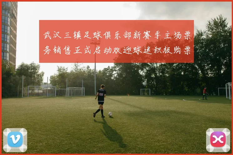 武汉三镇足球俱乐部新赛季主场票务销售正式启动欢迎球迷积极购票支持球队