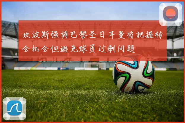 坎波斯强调巴黎圣日耳曼将把握转会机会但避免球员过剩问题