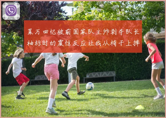 莱万回忆被前国家队主帅剥夺队长袖标时的震惊反应让我从椅子上摔了下来