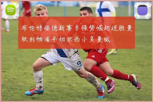 布伦特福德新赛季强势崛起连胜曼联利物浦平切尔西小负曼城